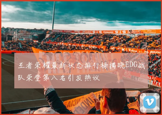 王者荣耀最新状态排行榜揭晓EDG战队荣登第八名引发热议
