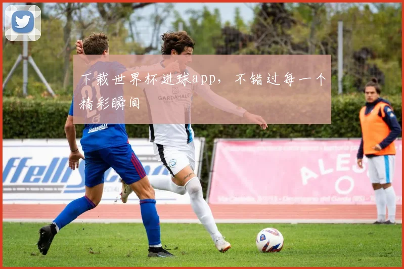 下载世界杯进球app，不错过每一个精彩瞬间