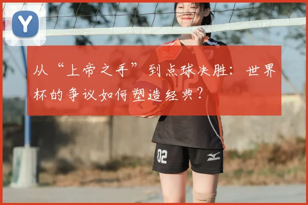 从“上帝之手”到点球决胜：世界杯的争议如何塑造经典？