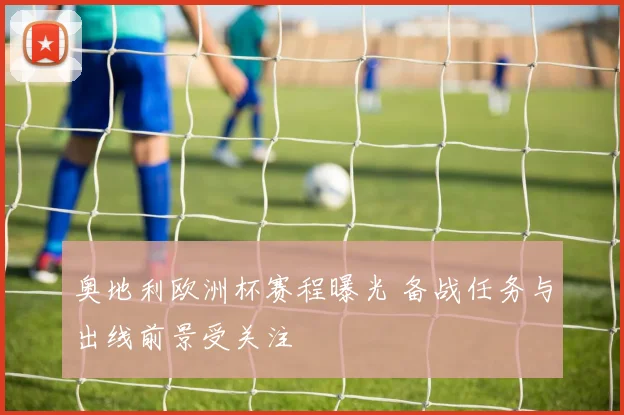 奥地利欧洲杯赛程曝光 备战任务与出线前景受关注