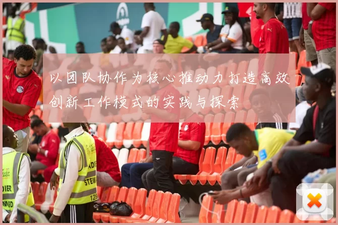 以团队协作为核心推动力打造高效创新工作模式的实践与探索