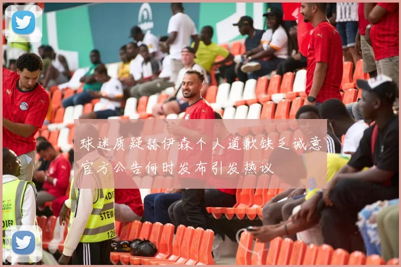 球迷质疑赫伊森个人道歉缺乏诚意官方公告何时发布引发热议