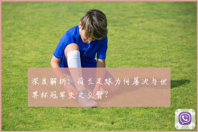 深度解析：荷兰足球为何屡次与世界杯冠军失之交臂？