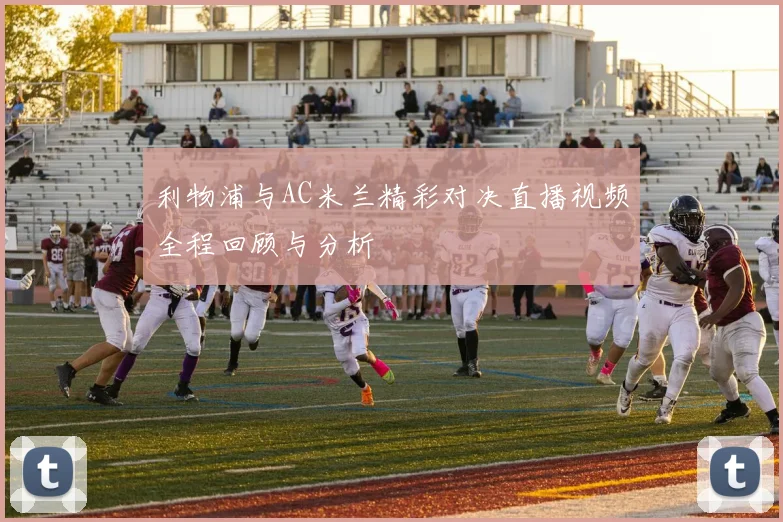 利物浦与AC米兰精彩对决直播视频全程回顾与分析