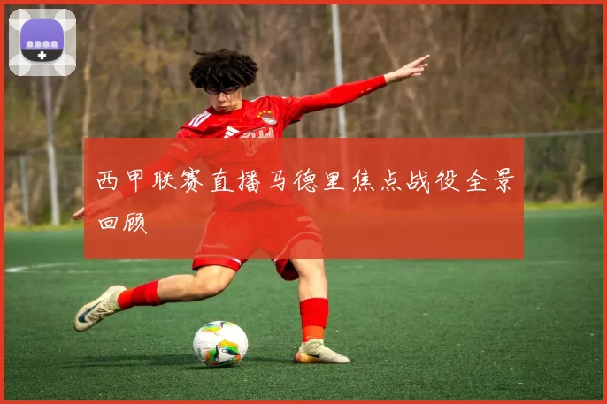 西甲联赛直播马德里焦点战役全景回顾