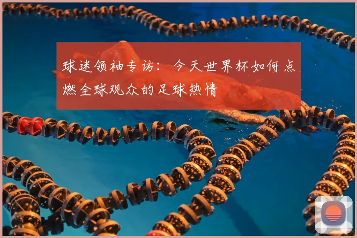 球迷领袖专访:今天世界杯如何点燃全球观众的足球热情