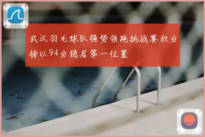 武汉羽毛球队强势领跑挑战赛积分榜以94分稳居第一位置