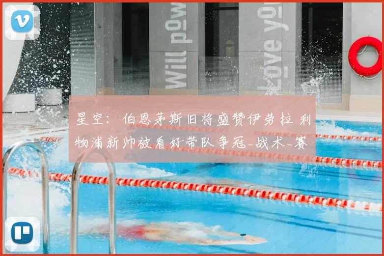 星空：伯恩茅斯旧将盛赞伊劳拉 利物浦新帅被看好带队争冠_战术_赛季_布鲁克斯