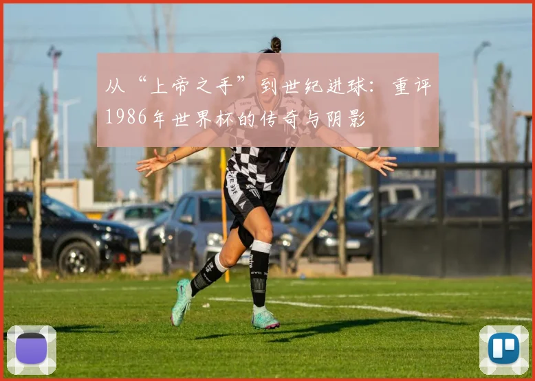 从“上帝之手”到世纪进球：重评1986年世界杯的传奇与阴影
