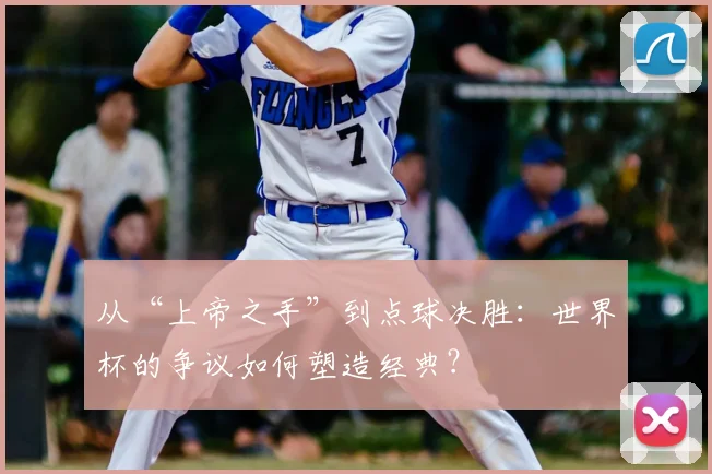 从“上帝之手”到点球决胜:世界杯的争议如何塑造经典?