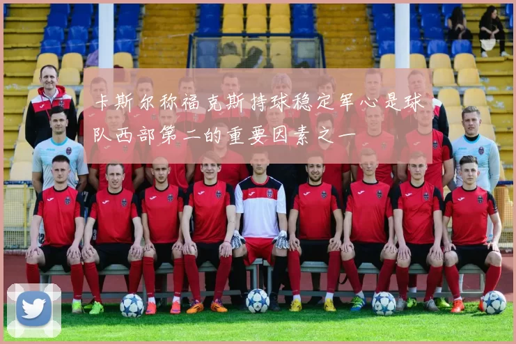 卡斯尔称福克斯持球稳定军心是球队西部第二的重要因素之一