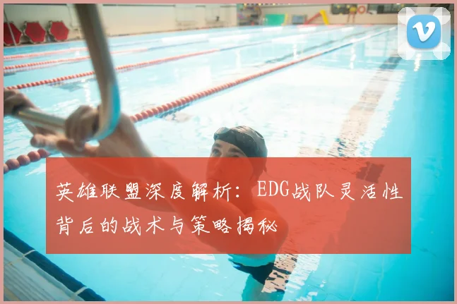 英雄联盟深度解析:EDG战队灵活性背后的战术与策略揭秘
