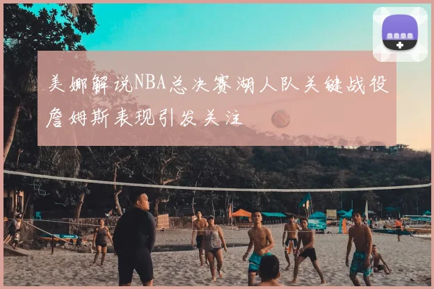 美娜解说NBA总决赛湖人队关键战役詹姆斯表现引发关注