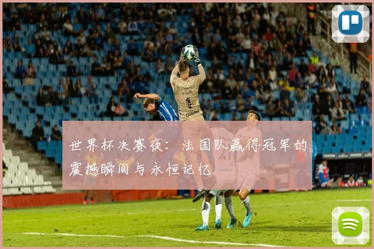 世界杯决赛夜：法国队赢得冠军的震撼瞬间与永恒记忆
