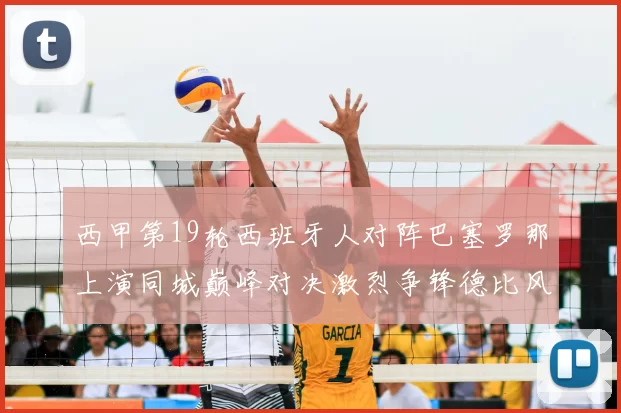 西甲第19轮西班牙人对阵巴塞罗那上演同城巅峰对决激烈争锋德比风暴