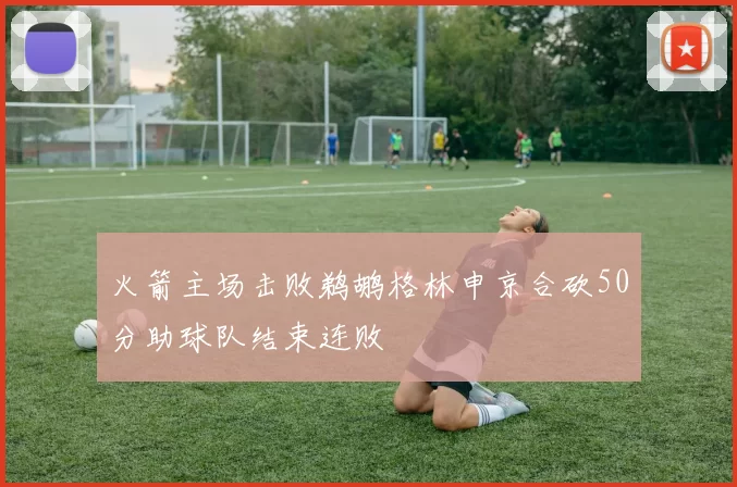 火箭主场击败鹈鹕格林申京合砍50分助球队结束连败