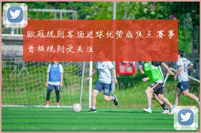 欧冠规则客场进球优势成焦点 赛事晋级规则受关注
