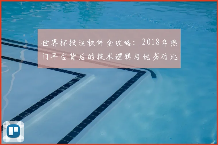 世界杯投注软件全攻略:2018年热门平台背后的技术逻辑与优劣对比