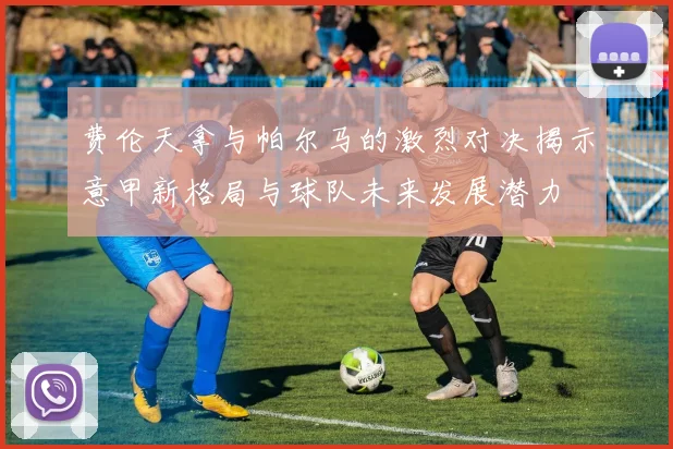 费伦天拿与帕尔马的激烈对决揭示意甲新格局与球队未来发展潜力