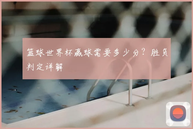 篮球世界杯赢球需要多少分？胜负判定详解