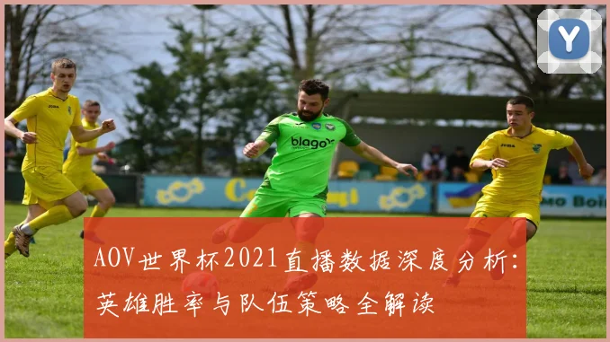 AOV世界杯2021直播数据深度分析：英雄胜率与队伍策略全解读