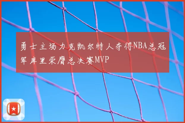 勇士主场力克凯尔特人夺得NBA总冠军库里荣膺总决赛MVP