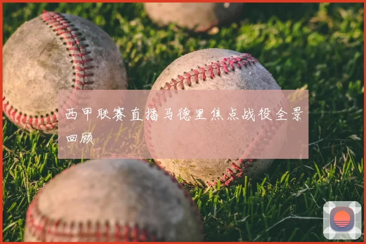 西甲联赛直播马德里焦点战役全景回顾