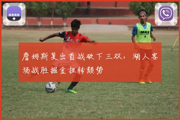 詹姆斯复出首战砍下三双，湖人客场战胜掘金扭转颓势