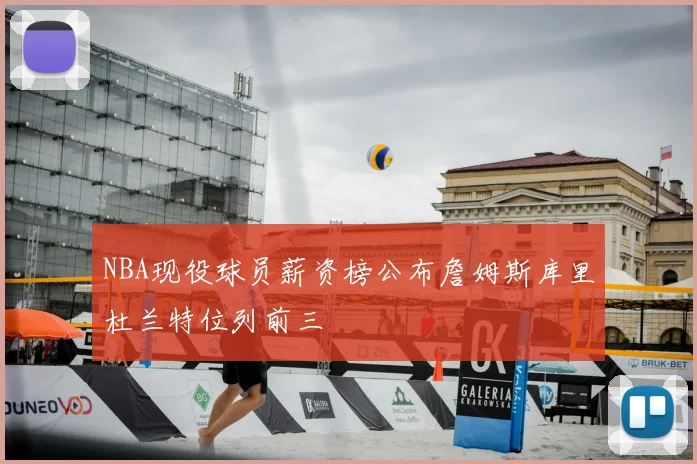 NBA现役球员薪资榜公布詹姆斯库里杜兰特位列前三