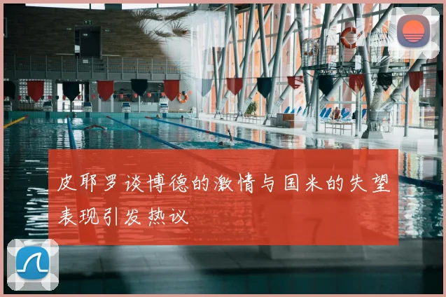 皮耶罗谈博德的激情与国米的失望表现引发热议