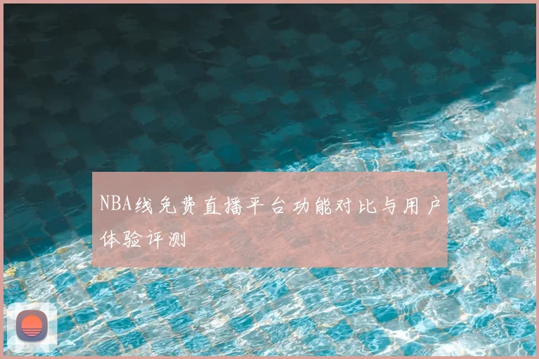NBA线免费直播平台功能对比与用户体验评测
