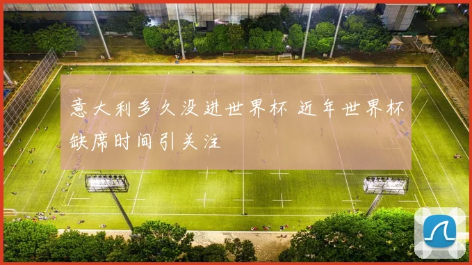 意大利多久没进世界杯 近年世界杯缺席时间引关注