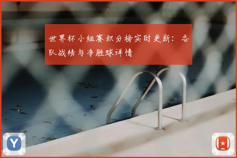 世界杯小组赛积分榜实时更新：各队战绩与净胜球详情