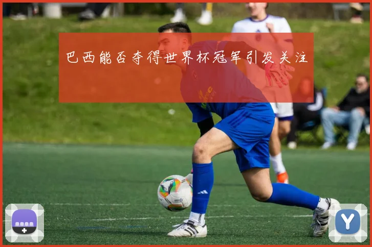 巴西能否夺得世界杯冠军引发关注