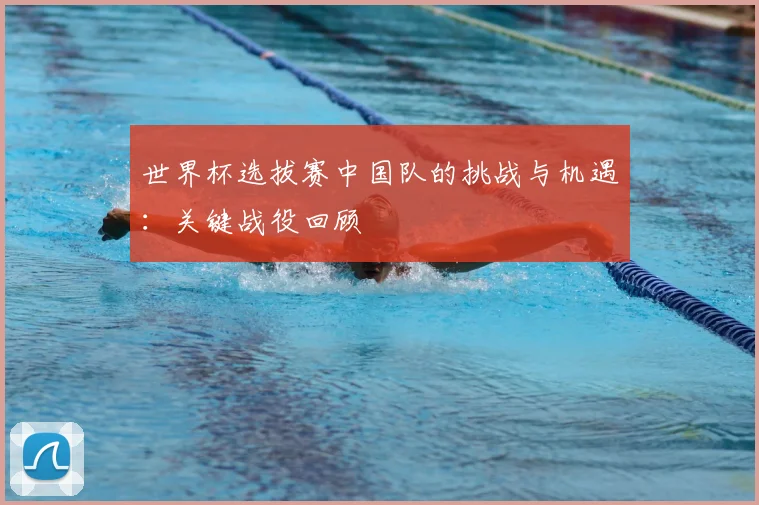 世界杯选拔赛中国队的挑战与机遇:关键战役回顾