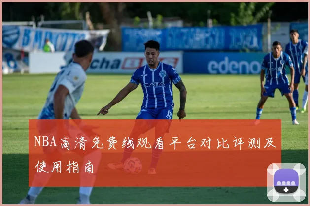 NBA高清免费线观看平台对比评测及使用指南