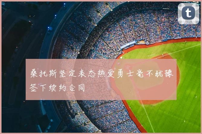 桑托斯坚定表态热爱勇士毫不犹豫签下续约合同
