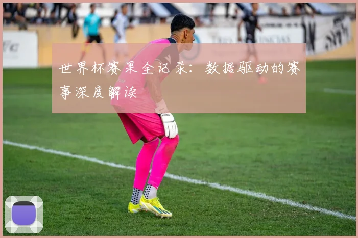 世界杯赛果全记录:数据驱动的赛事深度解读