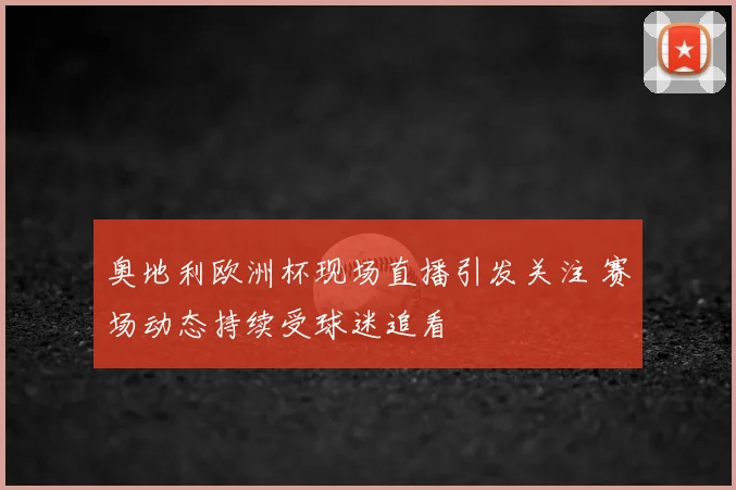 奥地利欧洲杯现场直播引发关注 赛场动态持续受球迷追看
