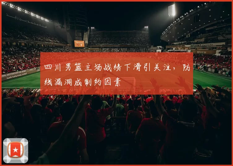 四川男篮主场战绩下滑引关注，防线漏洞成制约因素